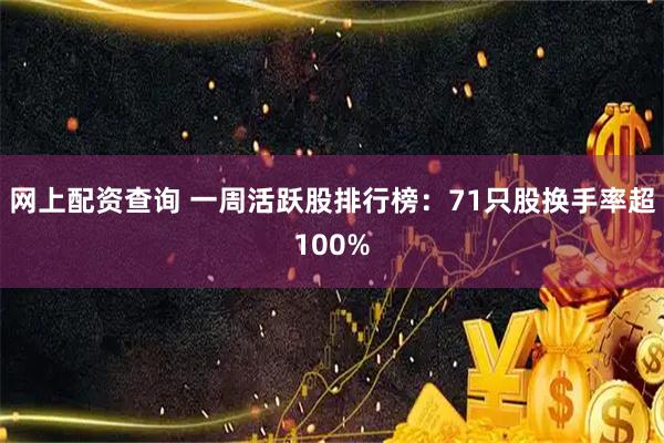 网上配资查询 一周活跃股排行榜：71只股换手率超100%