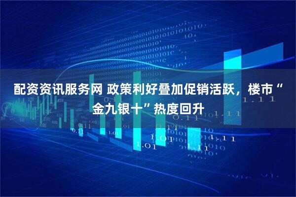 配资资讯服务网 政策利好叠加促销活跃，楼市“金九银十”热度回升