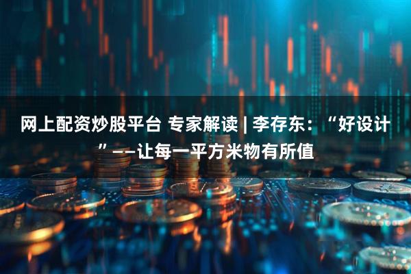 网上配资炒股平台 专家解读 | 李存东：“好设计”——让每一平方米物有所值