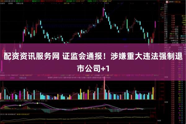 配资资讯服务网 证监会通报！涉嫌重大违法强制退市公司+1
