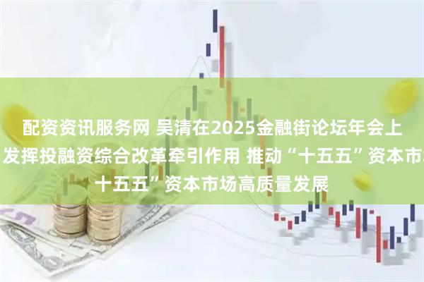 配资资讯服务网 吴清在2025金融街论坛年会上的主题演讲：发挥投融资综合改革牵引作用 推动“十五五”资本市场高质量发展