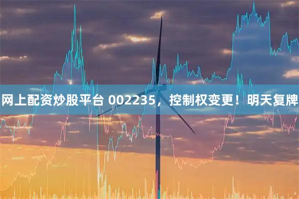 网上配资炒股平台 002235,控制权变更!明天复牌