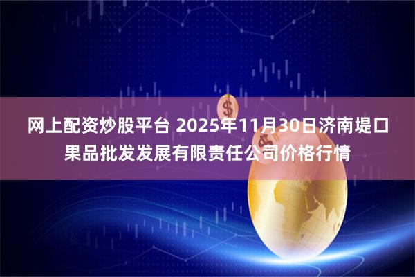 网上配资炒股平台 2025年11月30日济南堤口果品批发发展有限责任公司价格行情