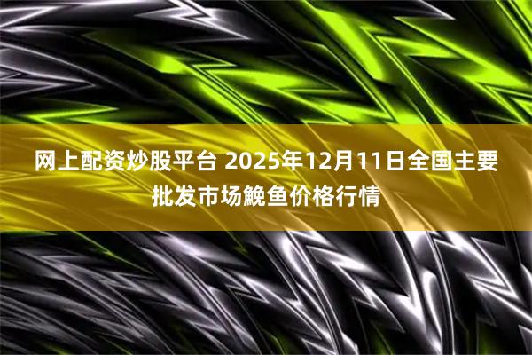 网上配资炒股平台 2025年12月11日全国主要批发市场鮸鱼价格行情