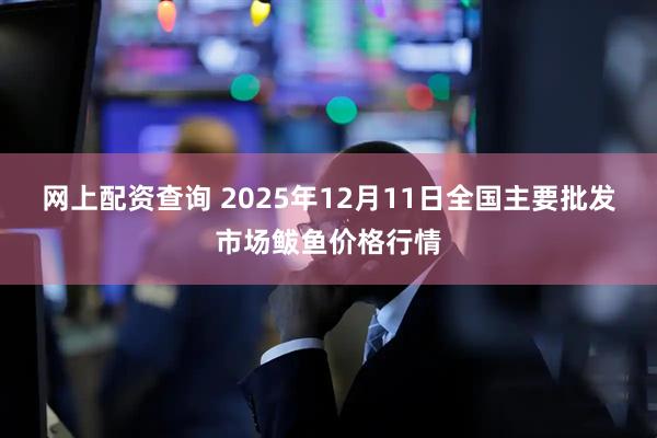 网上配资查询 2025年12月11日全国主要批发市场鲅鱼价格行情