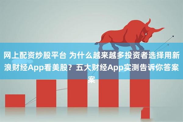 网上配资炒股平台 为什么越来越多投资者选择用新浪财经App看美股？五大财经App实测告诉你答案