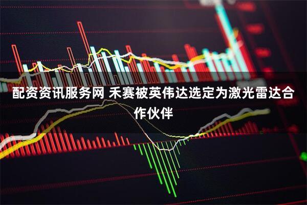 配资资讯服务网 禾赛被英伟达选定为激光雷达合作伙伴