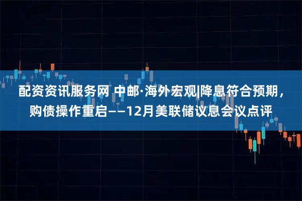 配资资讯服务网 中邮·海外宏观|降息符合预期，购债操作重启——12月美联储议息会议点评