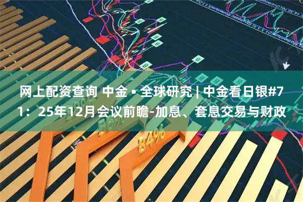 网上配资查询 中金 • 全球研究 | 中金看日银#71：25年12月会议前瞻-加息、套息交易与财政