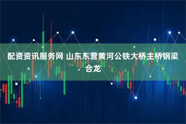 配资资讯服务网 山东东营黄河公铁大桥主桥钢梁合龙