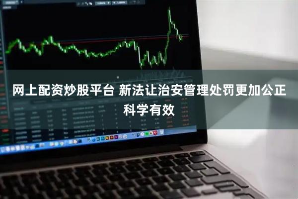 网上配资炒股平台 新法让治安管理处罚更加公正科学有效