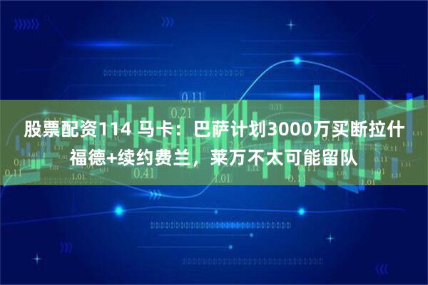 股票配资114 马卡：巴萨计划3000万买断拉什福德+续约费兰，莱万不太可能留队