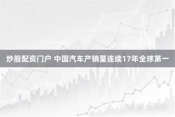 炒股配资门户 中国汽车产销量连续17年全球第一