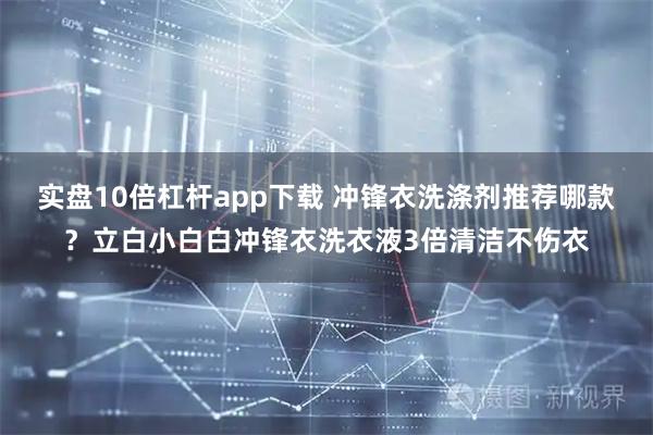 实盘10倍杠杆app下载 冲锋衣洗涤剂推荐哪款?立白小白白冲锋衣洗衣液3倍清洁不伤衣