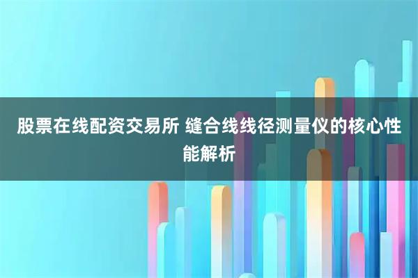 股票在线配资交易所 缝合线线径测量仪的核心性能解析