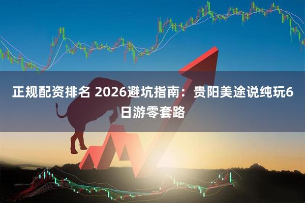正规配资排名 2026避坑指南：贵阳美途说纯玩6日游零套路