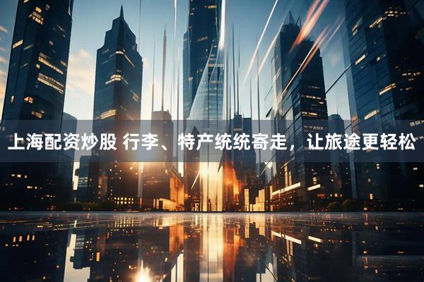 上海配资炒股 行李、特产统统寄走，让旅途更轻松