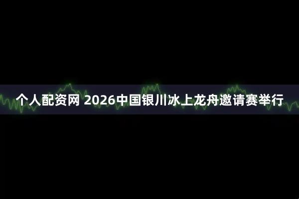个人配资网 2026中国银川冰上龙舟邀请赛举行