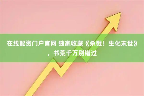在线配资门户官网 独家收藏《杀戮！生化末世》，书荒千万别错过