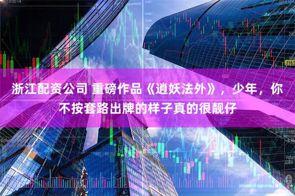 浙江配资公司 重磅作品《逍妖法外》,少年,你不按套路出牌的样子真的很靓仔