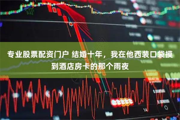 专业股票配资门户 结婚十年，我在他西装口袋摸到酒店房卡的那个雨夜