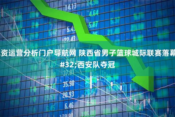 配资运营分析门户导航网 陕西省男子篮球城际联赛落幕 西安队夺冠