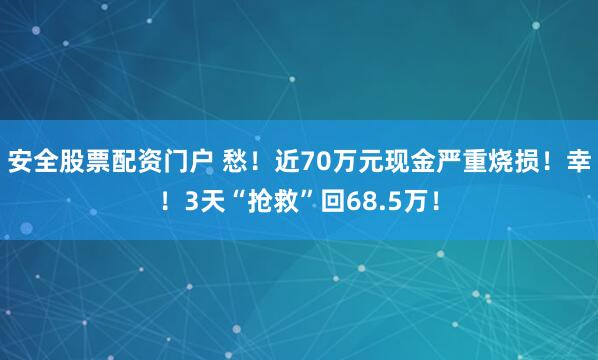 安全股票配资门户 愁！近70万元现金严重烧损！幸！3天“抢救”回68.5万！