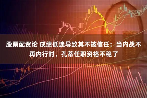 股票配资论 成绩低迷导致其不被信任：当内战不再内行时，孔蒂任职资格不稳了