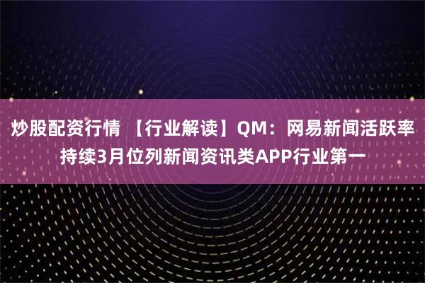 炒股配资行情 【行业解读】QM：网易新闻活跃率持续3月位列新闻资讯类APP行业第一