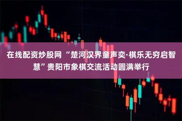 在线配资炒股网 “楚河汉界童声奕·棋乐无穷启智慧”贵阳市象棋交流活动圆满举行