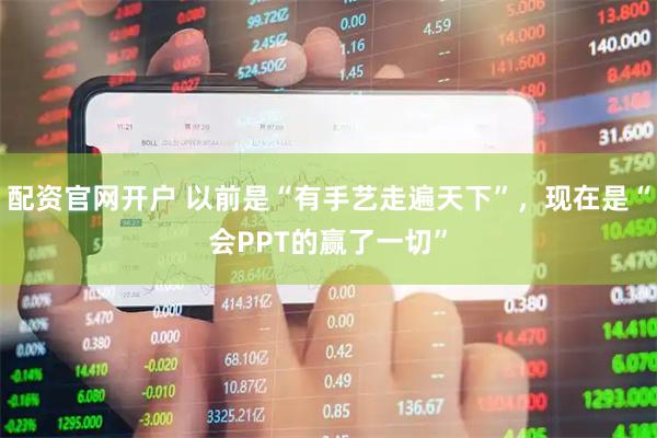 配资官网开户 以前是“有手艺走遍天下”，现在是“会PPT的赢了一切”