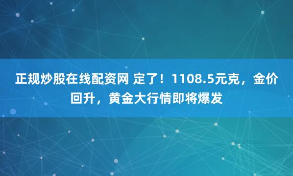 正规炒股在线配资网 定了！1108.5元克，金价回升，黄金大行情即将爆发