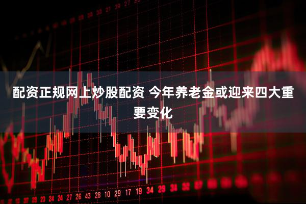 配资正规网上炒股配资 今年养老金或迎来四大重要变化