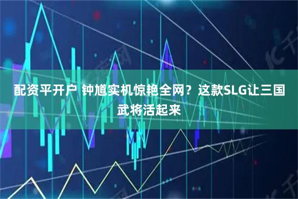 配资平开户 钟馗实机惊艳全网？这款SLG让三国武将活起来