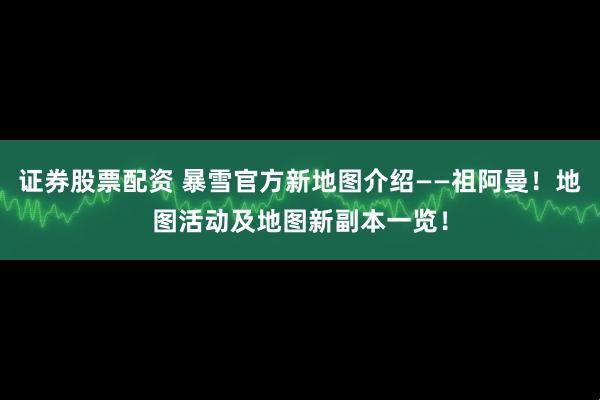证券股票配资 暴雪官方新地图介绍——祖阿曼！地图活动及地图新副本一览！