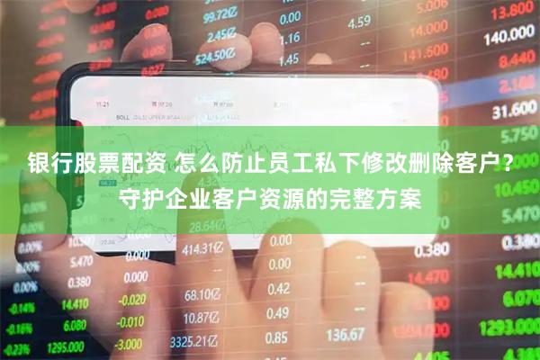 银行股票配资 怎么防止员工私下修改删除客户？守护企业客户资源的完整方案