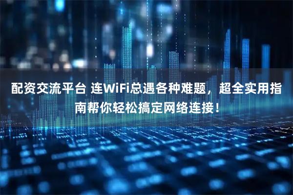 配资交流平台 连WiFi总遇各种难题，超全实用指南帮你轻松搞定网络连接！