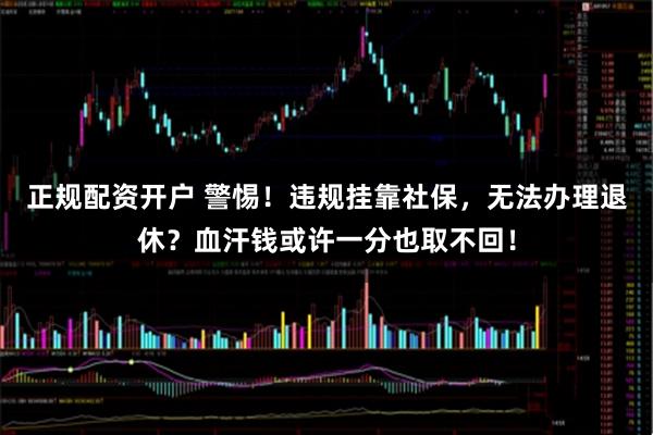 正规配资开户 警惕！违规挂靠社保，无法办理退休？血汗钱或许一分也取不回！