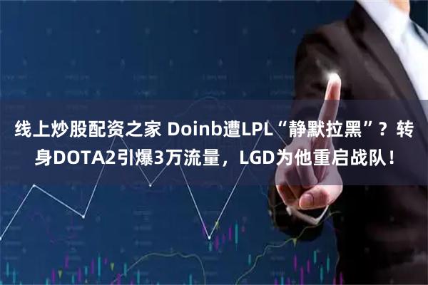 线上炒股配资之家 Doinb遭LPL“静默拉黑”？转身DOTA2引爆3万流量，LGD为他重启战队！