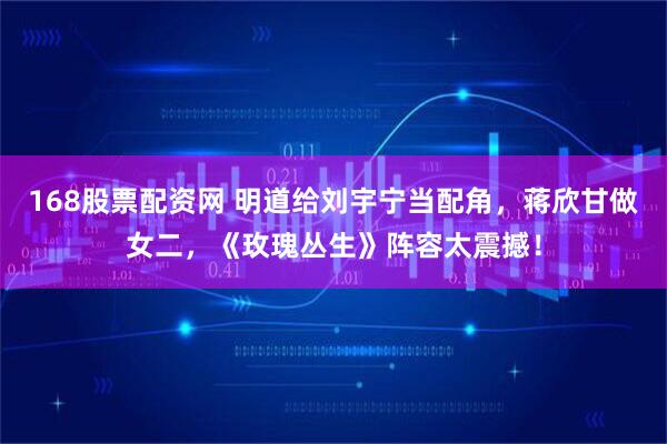 168股票配资网 明道给刘宇宁当配角，蒋欣甘做女二，《玫瑰丛生》阵容太震撼！