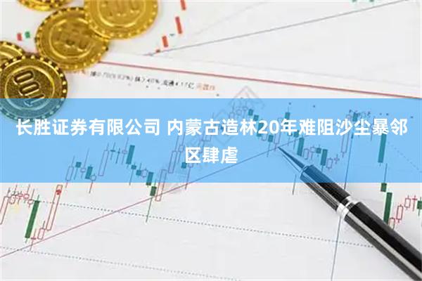 长胜证券有限公司 内蒙古造林20年难阻沙尘暴邻区肆虐