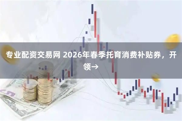 专业配资交易网 2026年春季托育消费补贴券，开领→