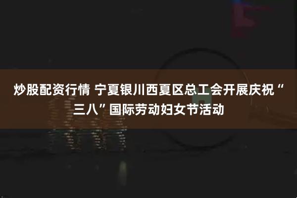 炒股配资行情 宁夏银川西夏区总工会开展庆祝“三八”国际劳动妇女节活动