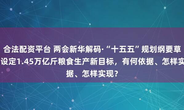 合法配资平台 两会新华解码·“十五五”规划纲要草案 | 设定1.45万亿斤粮食生产新目标，有何依据、怎样实现？