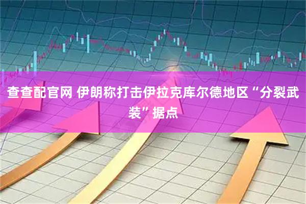 查查配官网 伊朗称打击伊拉克库尔德地区“分裂武装”据点