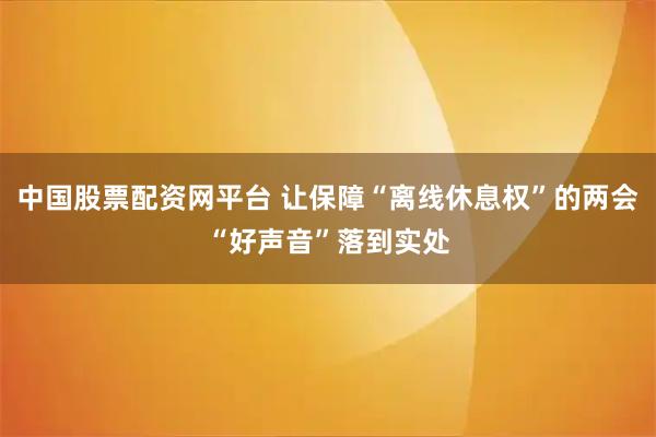 中国股票配资网平台 让保障“离线休息权”的两会“好声音”落到实处