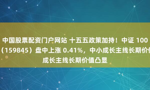 中国股票配资门户网站 十五五政策加持！中证 1000ETF（159845）盘中上涨 0.41%，中小成长主线长期价值凸显