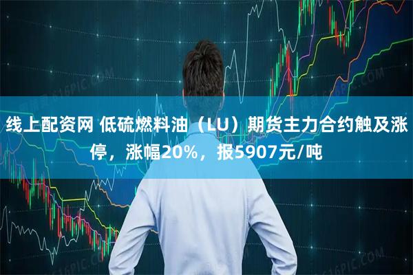线上配资网 低硫燃料油（LU）期货主力合约触及涨停，涨幅20%，报5907元/吨