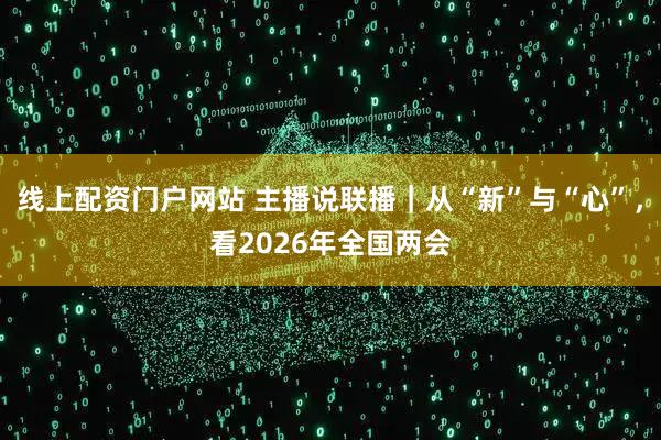 线上配资门户网站 主播说联播|从“新”与“心”,看2026年全国两会