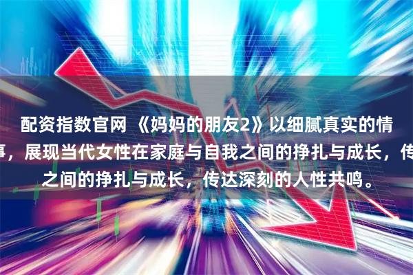 配资指数官网 《妈妈的朋友2》以细腻真实的情感刻画和生活化叙事,展现当代女性在家庭与自我之间的挣扎与成长,传达深刻的人性共鸣。